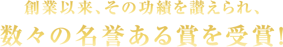 創業以来、その功績を讃えられ、数々の名誉ある賞を受賞