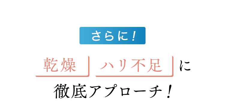 さらに！乾燥、ハリ不足に徹底アプローチ！