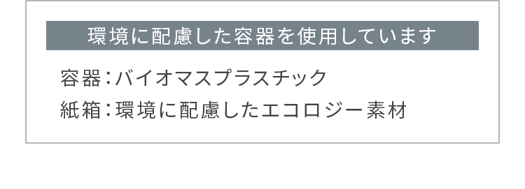 環境に配慮した容器を使用しています　容器：バイオマスプラスチック　紙箱：環境に配慮したエコロジー素材