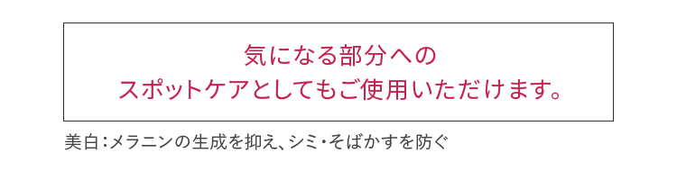 気になる部分へのスポットケアとしてもご使用いただけます。 美白：メラニンの生成を抑え、シミ・そばかすを防ぐ