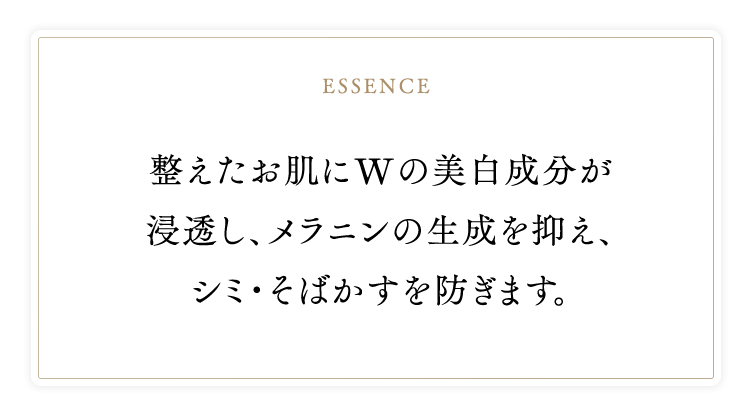 essence 整えたお肌にWの美白成分が浸透し、メラニンの生成を抑え、シミ・そばかすを防ぎます。