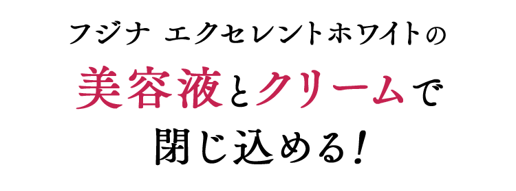 フジナ エクセレントホワイトの美容液とクリームで閉じ込める！